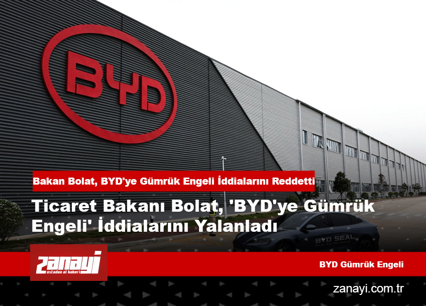 Ticaret Bakanı Bolat, 'BYD'ye Gümrük Engeli' İddialarını Yalanladı